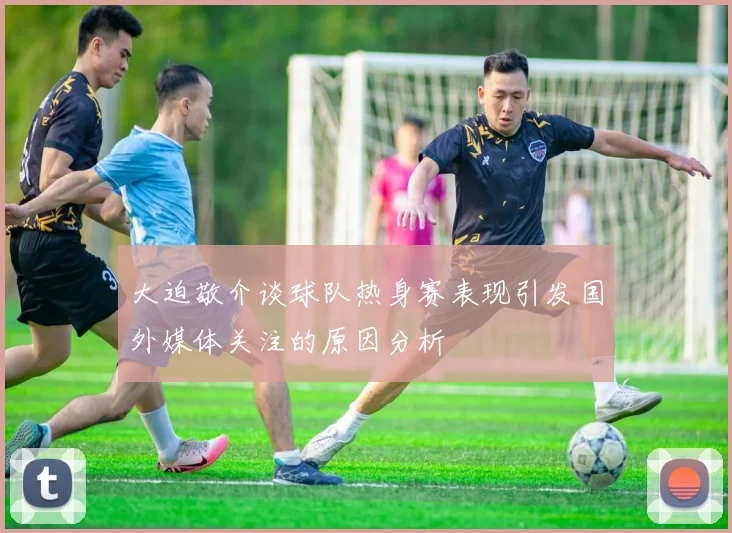 大迫敬介谈球队热身赛表现引发国外媒体关注的原因分析