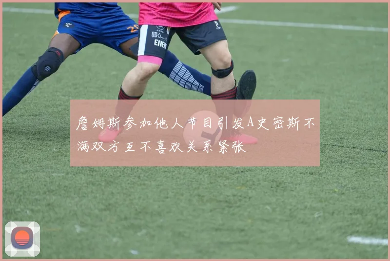 詹姆斯参加他人节目引发A史密斯不满双方互不喜欢关系紧张