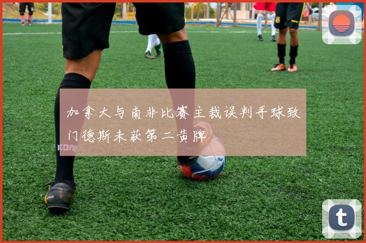加拿大与南非比赛主裁误判手球致门德斯未获第二黄牌