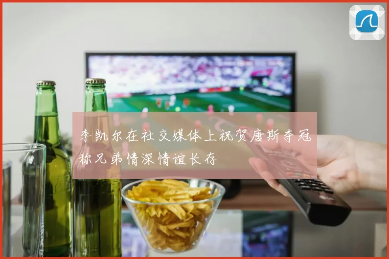 李凯尔在社交媒体上祝贺唐斯夺冠称兄弟情深情谊长存