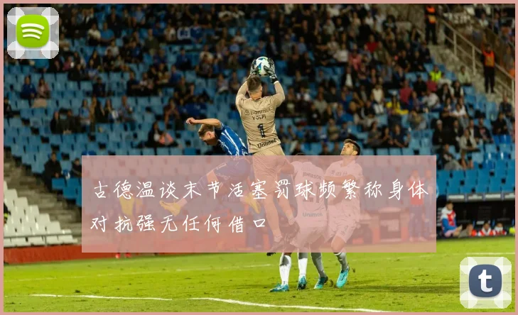 古德温谈末节活塞罚球频繁称身体对抗强无任何借口