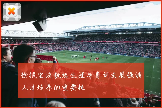 徐根宝谈教练生涯与青训发展强调人才培养的重要性