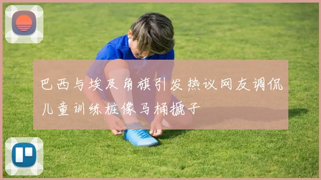 巴西与埃及角旗引发热议网友调侃儿童训练桩像马桶搋子