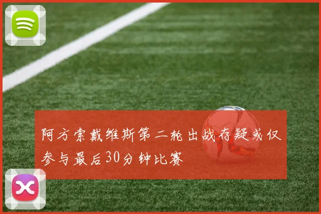 阿方索戴维斯第二轮出战存疑或仅参与最后30分钟比赛