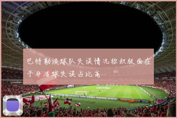巴特勒谈球队失误情况称积极面在于非活球失误占比高