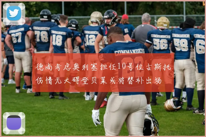 德尚考虑奥利塞担任10号位古斯托伤情无大碍登贝莱或将替补出场