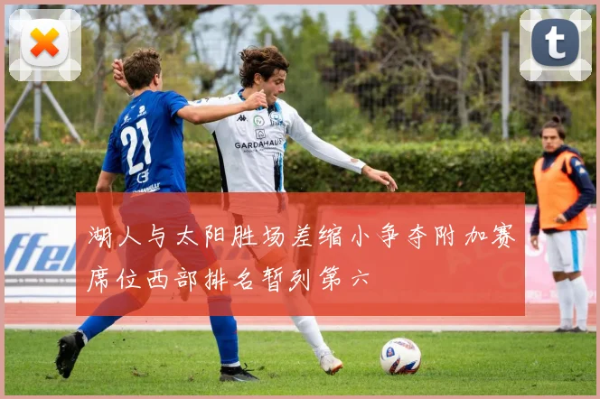 湖人与太阳胜场差缩小争夺附加赛席位西部排名暂列第六