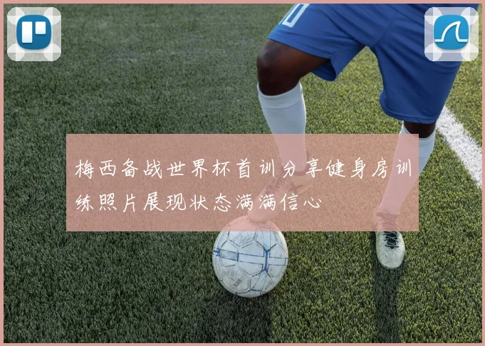 梅西备战世界杯首训分享健身房训练照片展现状态满满信心