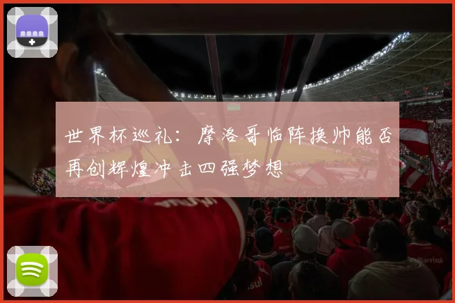 世界杯巡礼：摩洛哥临阵换帅能否再创辉煌冲击四强梦想