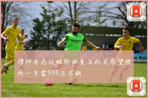 穆帅考虑让帕斯回皇马科莫希望续约一年需900万买断