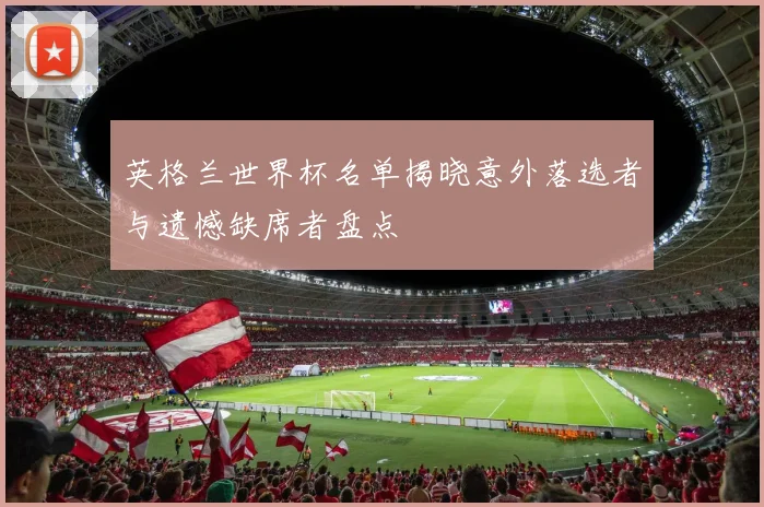 英格兰世界杯名单揭晓意外落选者与遗憾缺席者盘点