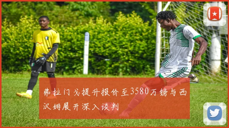 弗拉门戈提升报价至3580万镑与西汉姆展开深入谈判