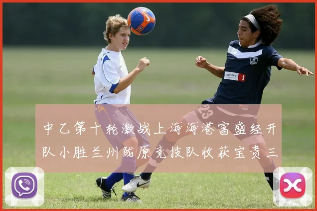 中乙第十轮激战上海海港富盛经开队小胜兰州陇原竞技队收获宝贵三分