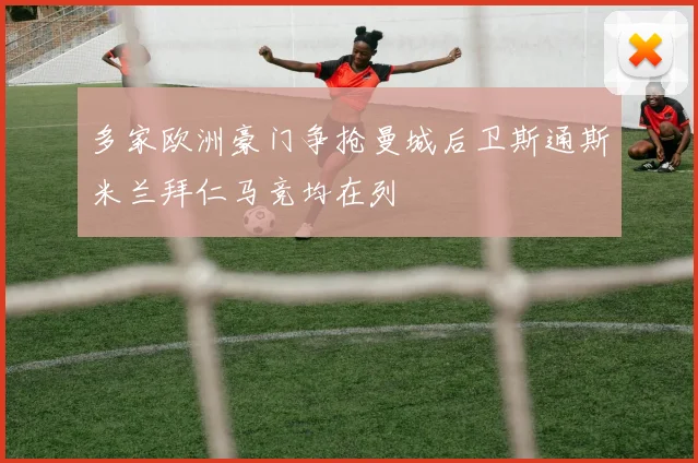 多家欧洲豪门争抢曼城后卫斯通斯米兰拜仁马竞均在列