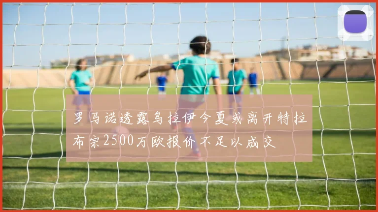 罗马诺透露乌拉伊今夏或离开特拉布宗2500万欧报价不足以成交