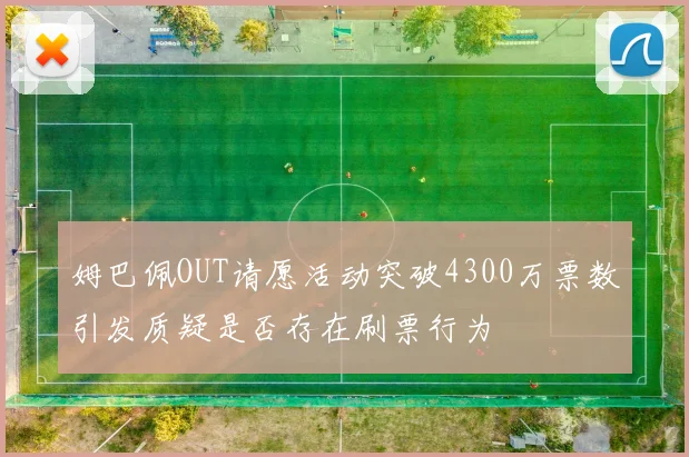 姆巴佩OUT请愿活动突破4300万票数引发质疑是否存在刷票行为