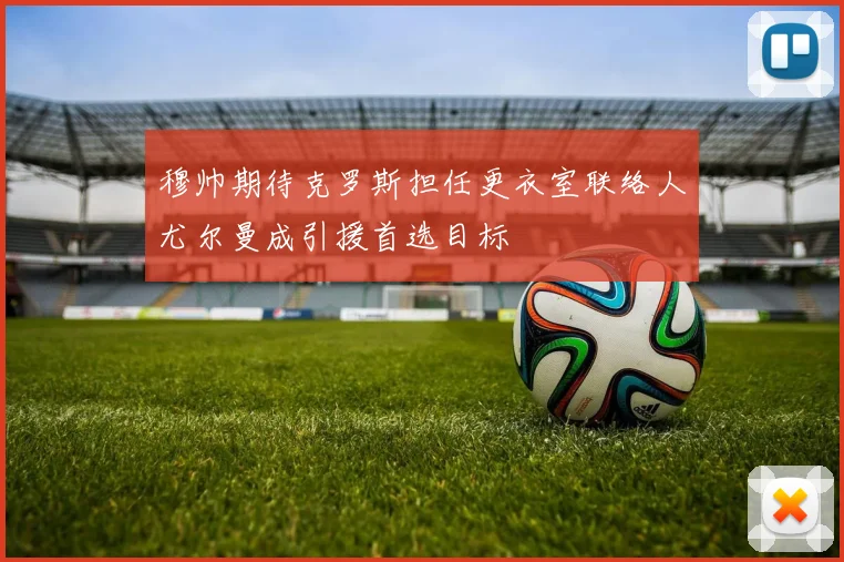 穆帅期待克罗斯担任更衣室联络人尤尔曼成引援首选目标