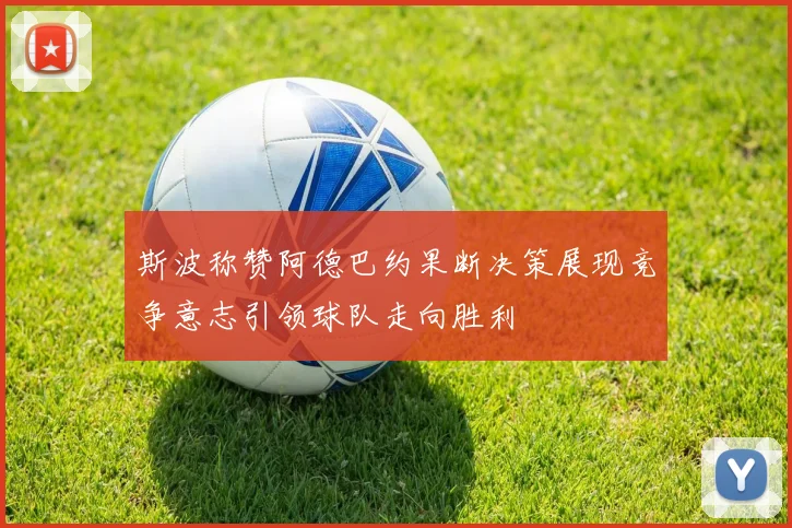 斯波称赞阿德巴约果断决策展现竞争意志引领球队走向胜利