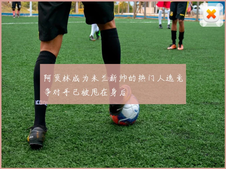 阿莫林成为米兰新帅的热门人选竞争对手已被甩在身后