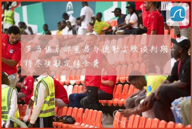 罗马俱乐部重启与德勒古欣谈判期待尽快敲定转会费