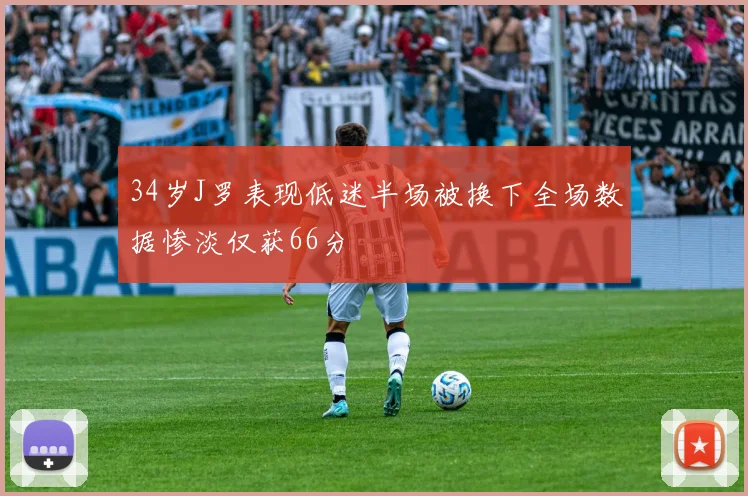 34岁J罗表现低迷半场被换下全场数据惨淡仅获66分