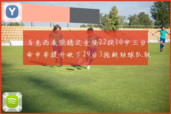 马克西表现稳定全场22投10中三分命中率提升砍下29分3抢断助球队取胜