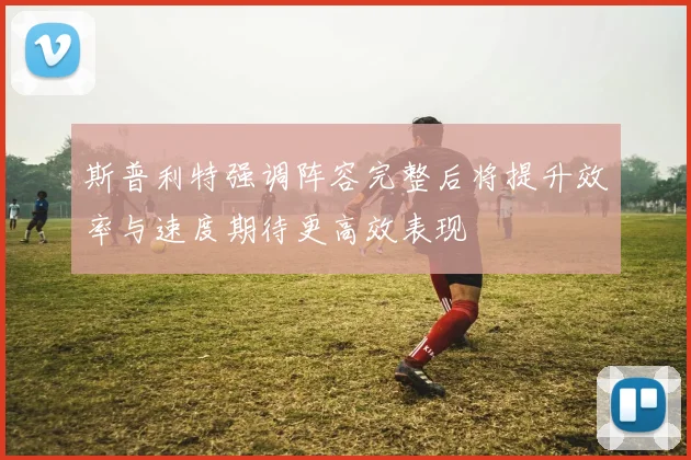 斯普利特强调阵容完整后将提升效率与速度期待更高效表现