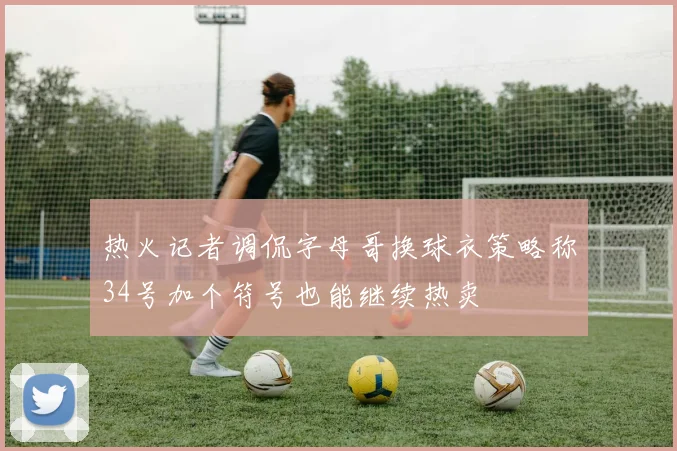 热火记者调侃字母哥换球衣策略称34号加个符号也能继续热卖