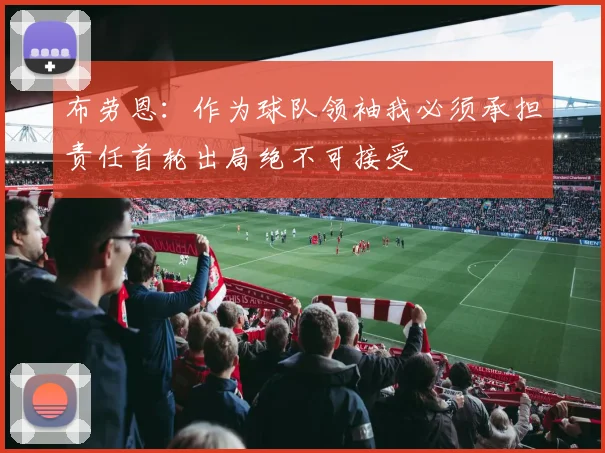 布劳恩：作为球队领袖我必须承担责任首轮出局绝不可接受