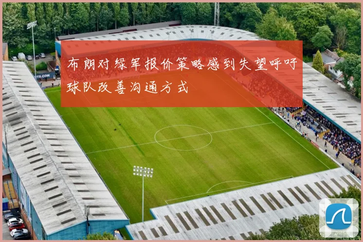 布朗对绿军报价策略感到失望呼吁球队改善沟通方式