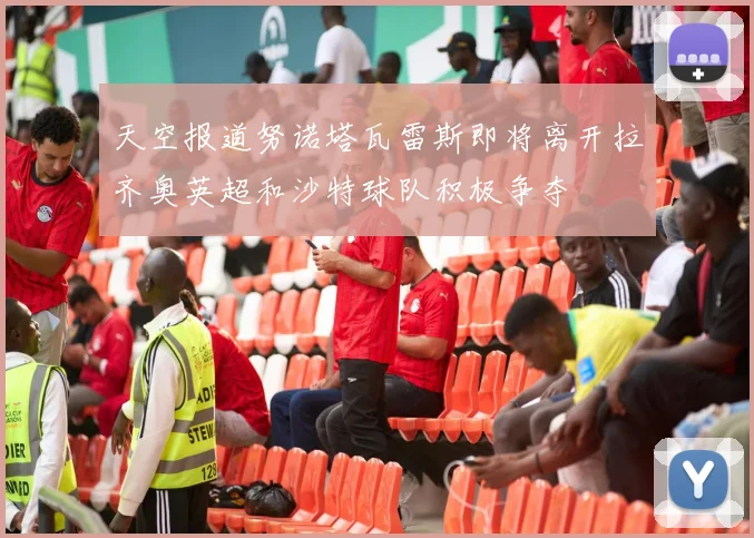 天空报道努诺塔瓦雷斯即将离开拉齐奥英超和沙特球队积极争夺