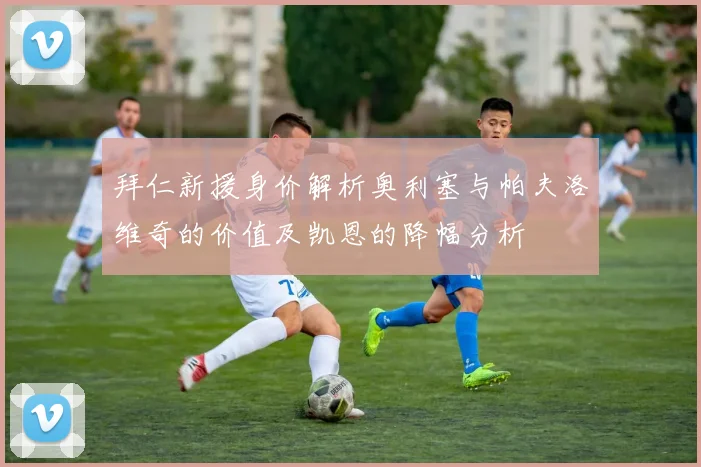 拜仁新援身价解析奥利塞与帕夫洛维奇的价值及凯恩的降幅分析