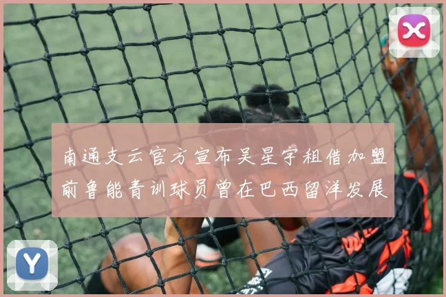 南通支云官方宣布吴星宇租借加盟前鲁能青训球员曾在巴西留洋发展