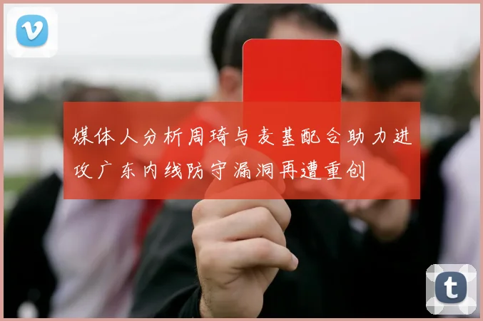 媒体人分析周琦与麦基配合助力进攻广东内线防守漏洞再遭重创