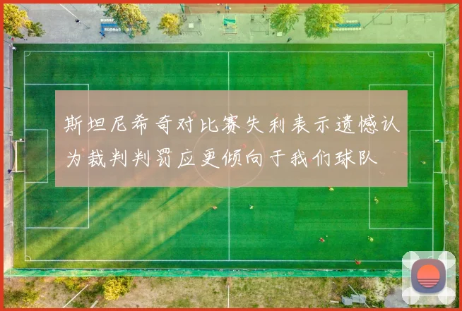 斯坦尼希奇对比赛失利表示遗憾认为裁判判罚应更倾向于我们球队