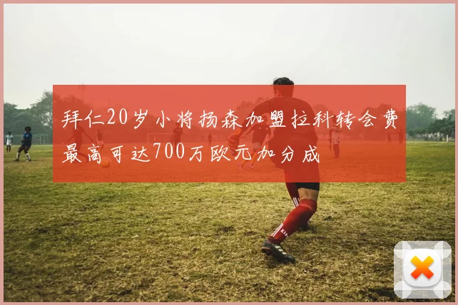 拜仁20岁小将扬森加盟拉科转会费最高可达700万欧元加分成