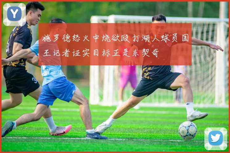 施罗德怒火中烧欲殴打湖人球员国王记者证实目标正是东契奇