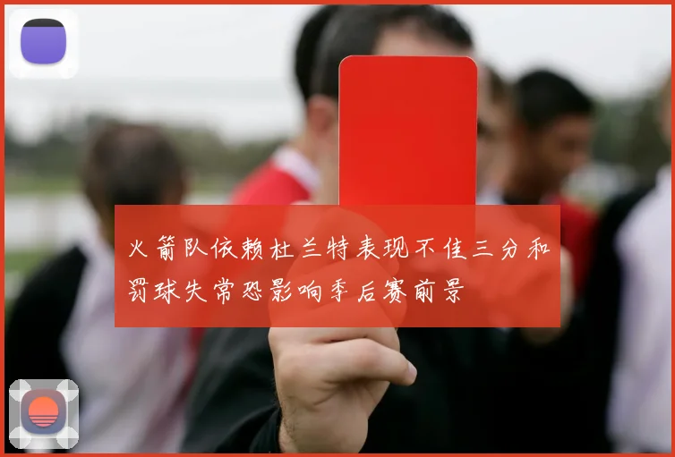 火箭队依赖杜兰特表现不佳三分和罚球失常恐影响季后赛前景